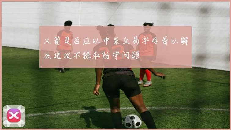 火箭是否应以申京交易字母哥以解决进攻不稳和防守问题