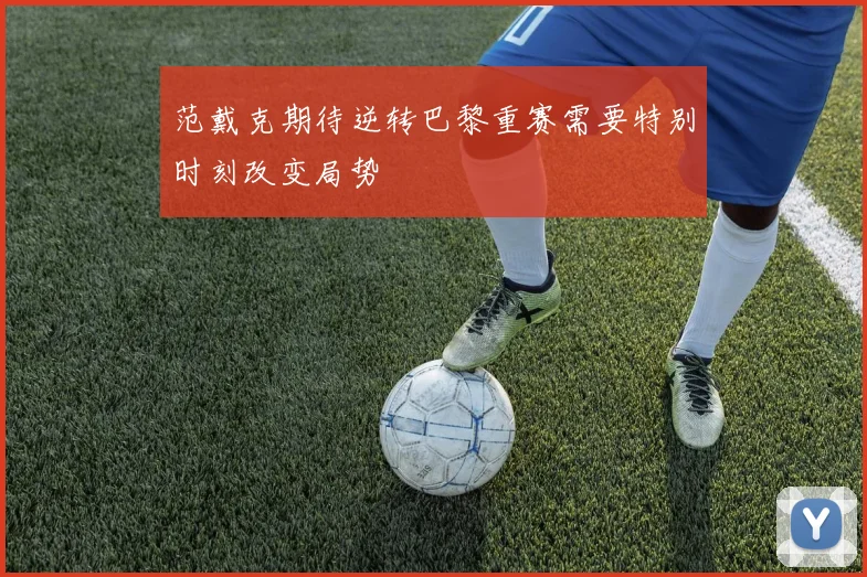范戴克期待逆转巴黎重赛需要特别时刻改变局势