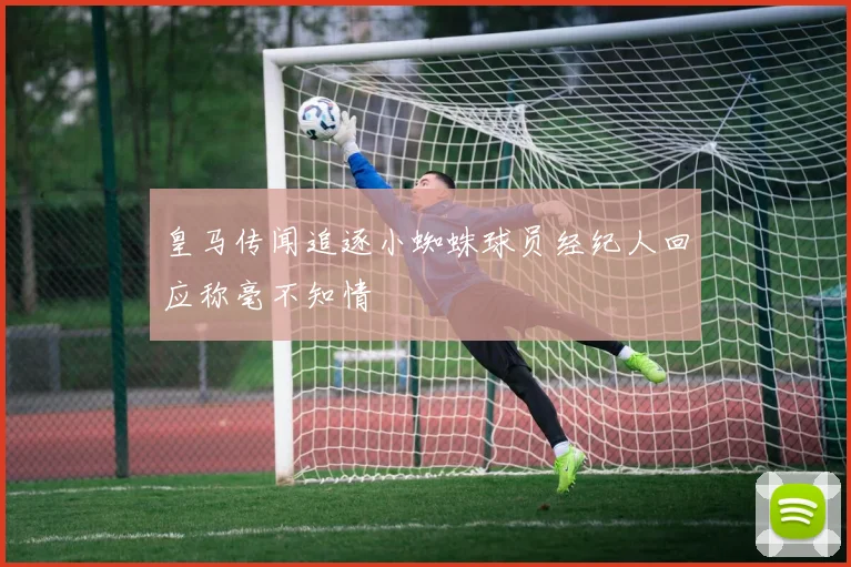 皇马传闻追逐小蜘蛛球员经纪人回应称毫不知情