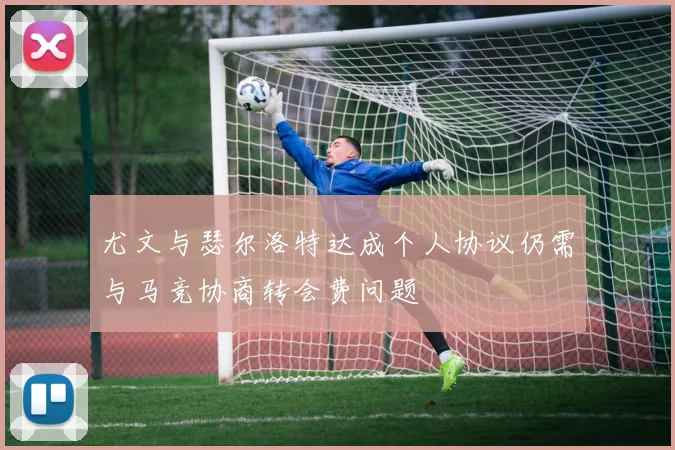 尤文与瑟尔洛特达成个人协议仍需与马竞协商转会费问题