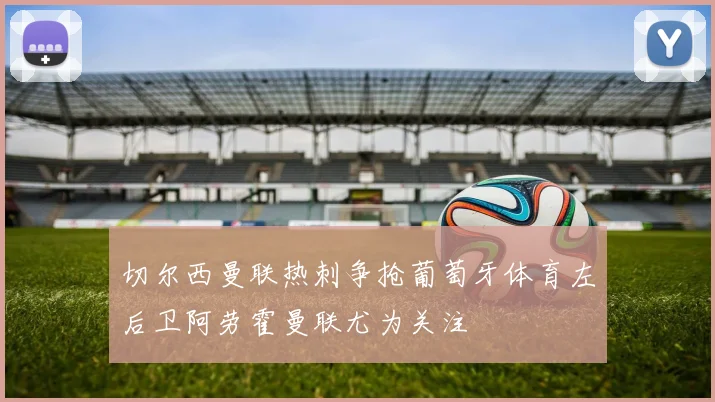切尔西曼联热刺争抢葡萄牙体育左后卫阿劳霍曼联尤为关注