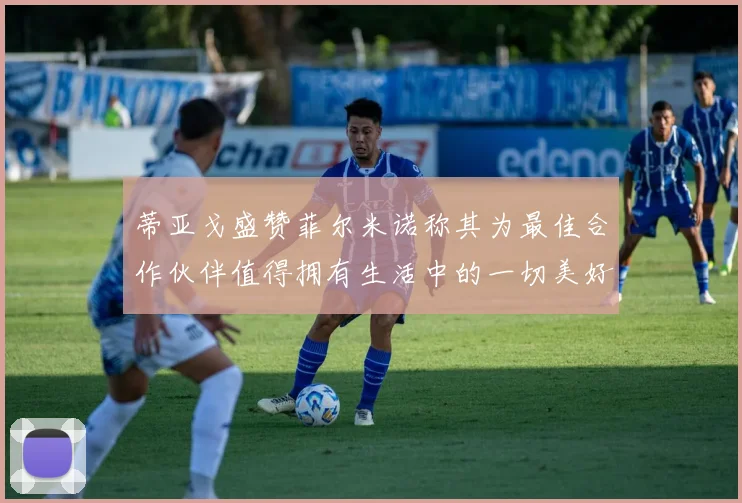 蒂亚戈盛赞菲尔米诺称其为最佳合作伙伴值得拥有生活中的一切美好