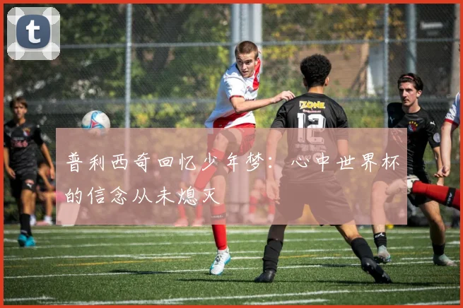 普利西奇回忆少年梦：心中世界杯的信念从未熄灭