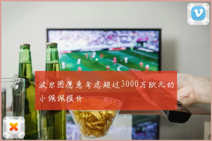 波尔图愿意考虑超过3000万欧元的小佩佩报价