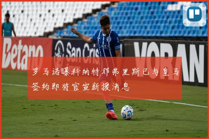 罗马诺曝科纳特邓弗里斯已与皇马签约即将官宣新援消息