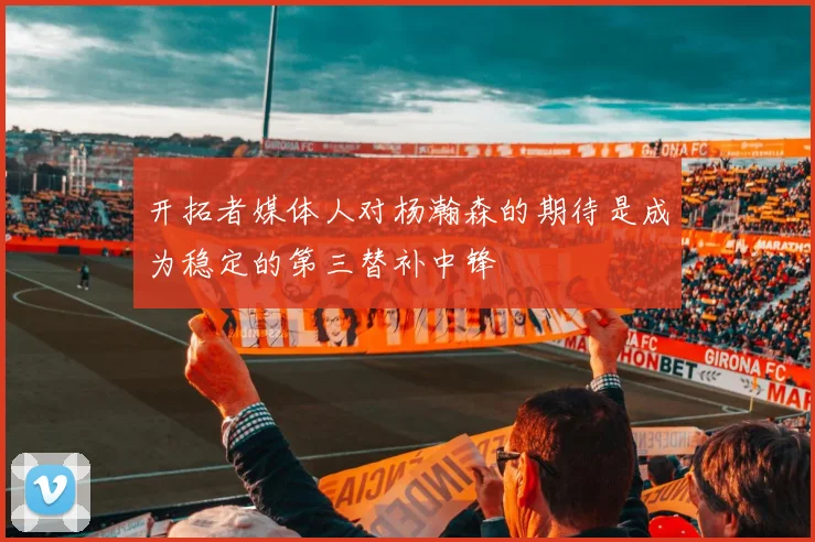 开拓者媒体人对杨瀚森的期待是成为稳定的第三替补中锋