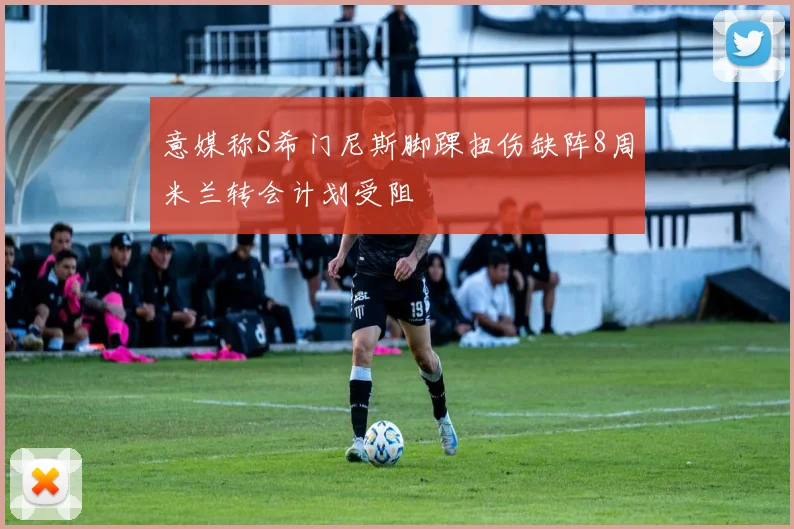 意媒称S希门尼斯脚踝扭伤缺阵8周米兰转会计划受阻