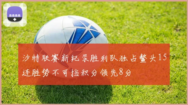 沙特联赛新纪录胜利队独占鳌头15连胜势不可挡积分领先8分