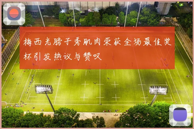 梅西光膀子秀肌肉荣获全场最佳奖杯引发热议与赞叹