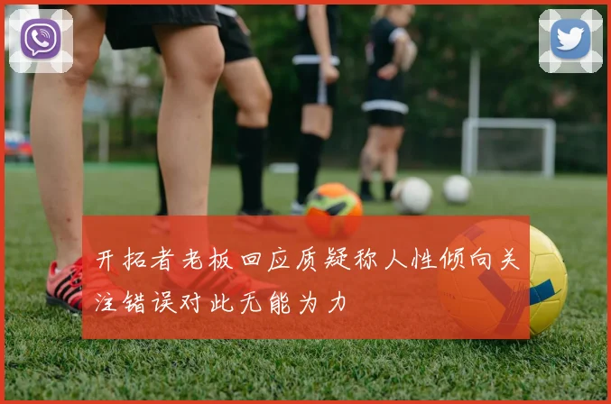 开拓者老板回应质疑称人性倾向关注错误对此无能为力