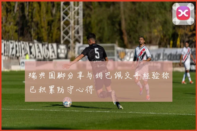 瑞典国脚分享与姆巴佩交手经验称已积累防守心得
