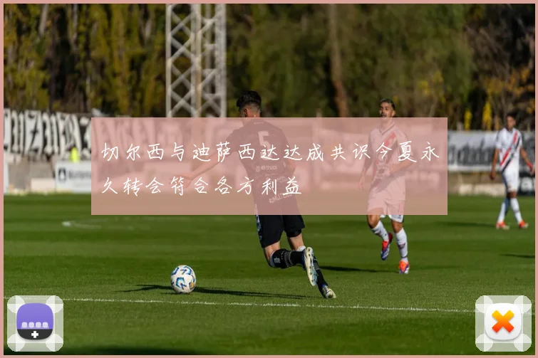 切尔西与迪萨西达达成共识今夏永久转会符合各方利益
