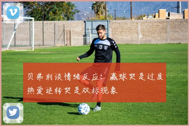 贝弗利谈情绪反应：赢球哭是过度热爱逆转哭是双标现象