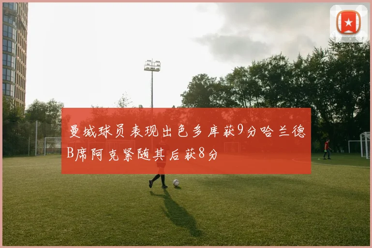 曼城球员表现出色多库获9分哈兰德B席阿克紧随其后获8分