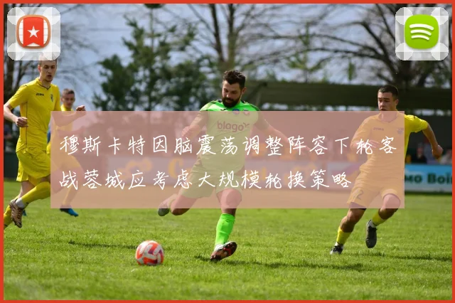 穆斯卡特因脑震荡调整阵容下轮客战蓉城应考虑大规模轮换策略