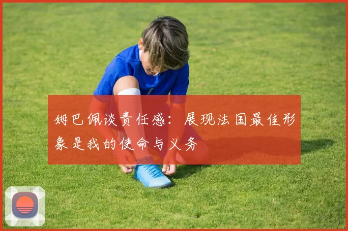 姆巴佩谈责任感：展现法国最佳形象是我的使命与义务
