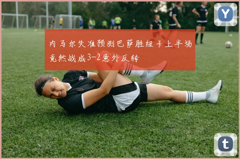 内马尔失准预测巴萨胜纽卡上半场竟然战成3-2意外反转