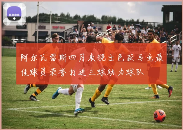 阿尔瓦雷斯四月表现出色获马竞最佳球员荣誉打进三球助力球队