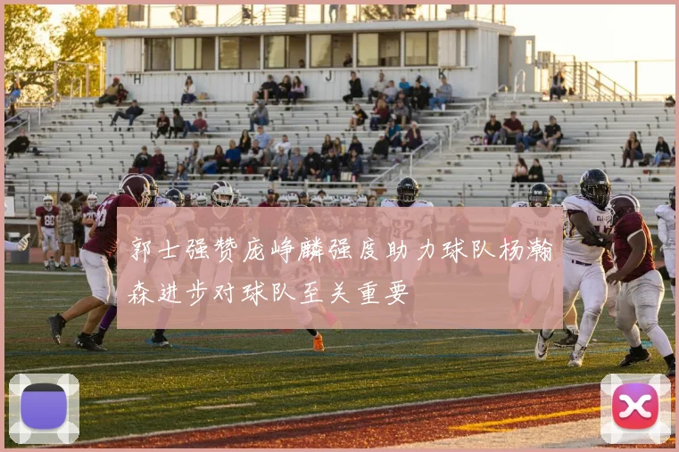 郭士强赞庞峥麟强度助力球队杨瀚森进步对球队至关重要