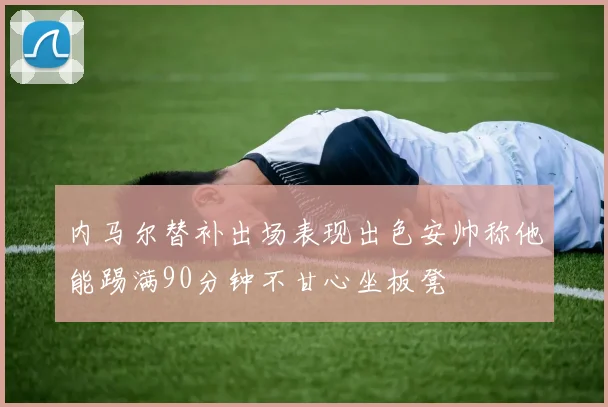 内马尔替补出场表现出色安帅称他能踢满90分钟不甘心坐板凳
