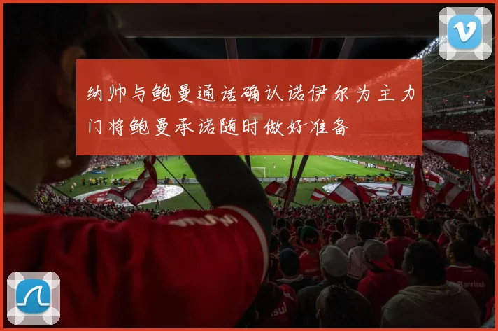纳帅与鲍曼通话确认诺伊尔为主力门将鲍曼承诺随时做好准备