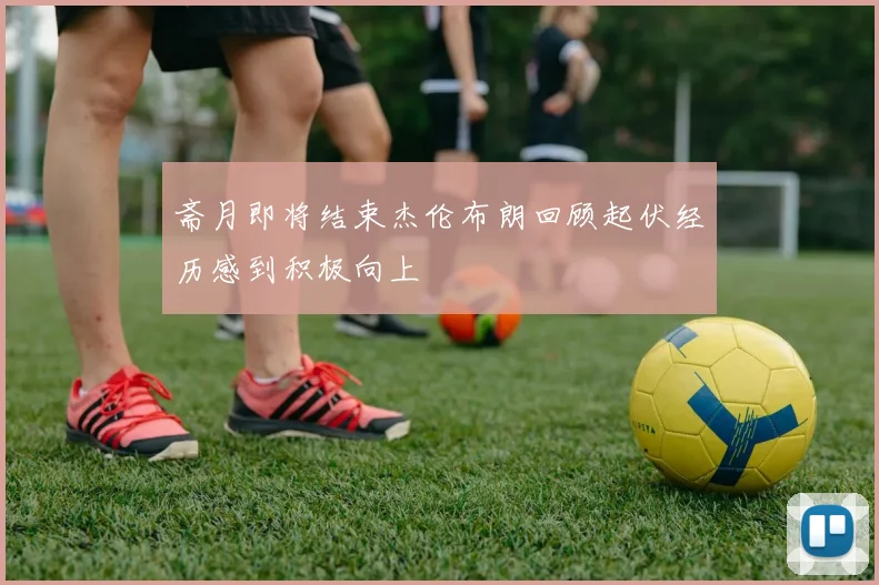 斋月即将结束杰伦布朗回顾起伏经历感到积极向上