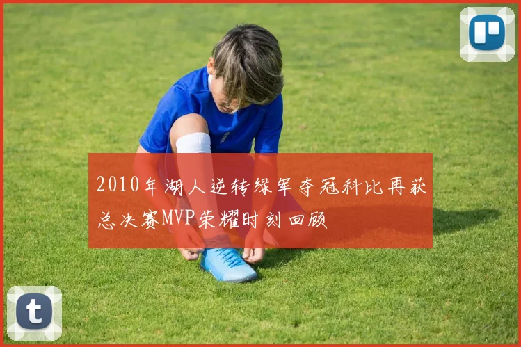 2010年湖人逆转绿军夺冠科比再获总决赛MVP荣耀时刻回顾