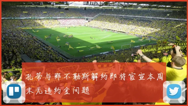 孔蒂与那不勒斯解约即将官宣本周末无违约金问题