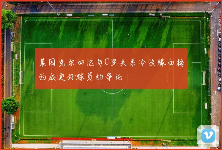 莱因克尔回忆与C罗关系冷淡缘由梅西成更好球员的争论