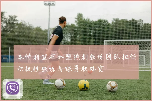 本特利宣布加盟热刺教练团队担任积极性教练与球员联络官