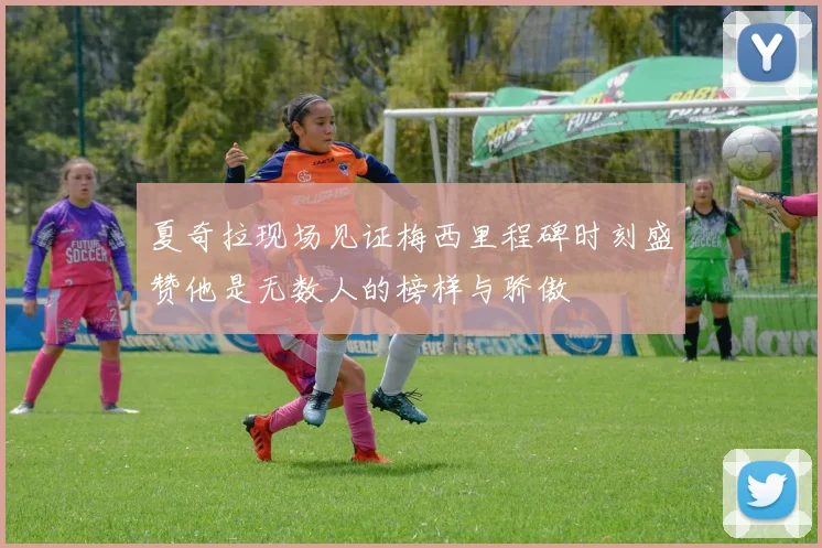 夏奇拉现场见证梅西里程碑时刻盛赞他是无数人的榜样与骄傲
