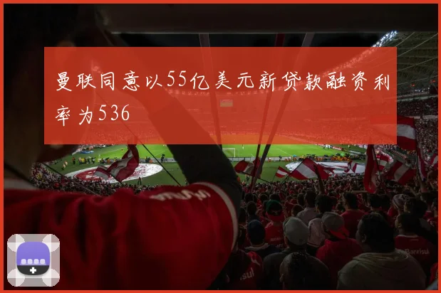 曼联同意以55亿美元新贷款融资利率为536