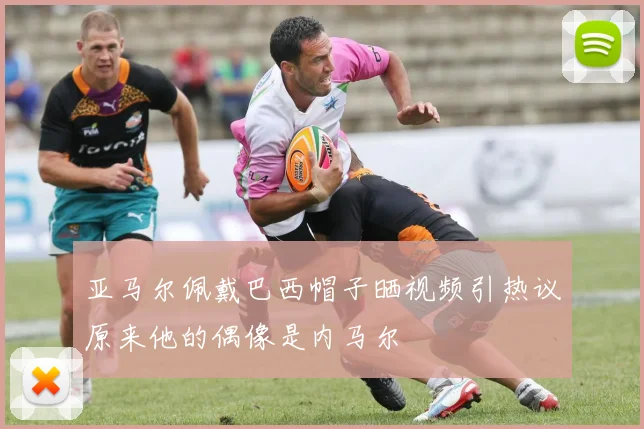 亚马尔佩戴巴西帽子晒视频引热议原来他的偶像是内马尔
