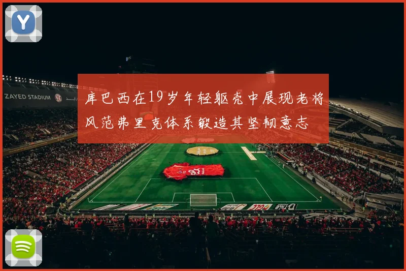 库巴西在19岁年轻躯壳中展现老将风范弗里克体系锻造其坚韧意志