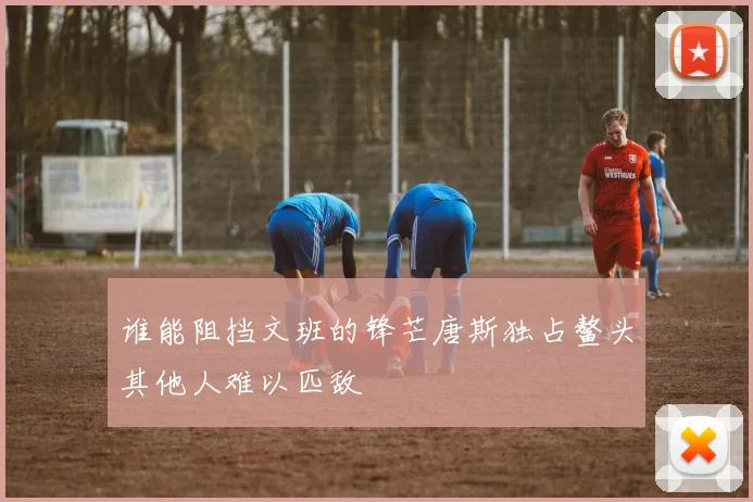 谁能阻挡文班的锋芒唐斯独占鳌头其他人难以匹敌