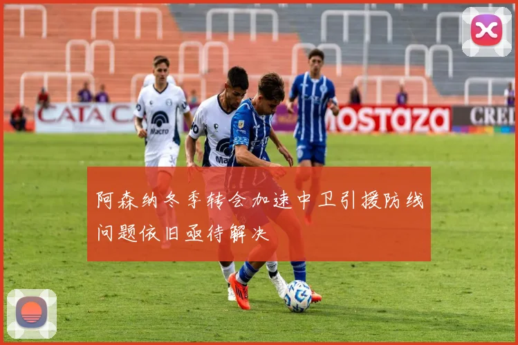 阿森纳冬季转会加速中卫引援防线问题依旧亟待解决