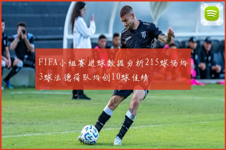 FIFA小组赛进球数据分析215球场均3球法德荷队均创10球佳绩