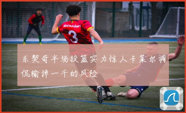 东契奇半场投篮实力惊人卡莱尔调侃输掉一千的风险