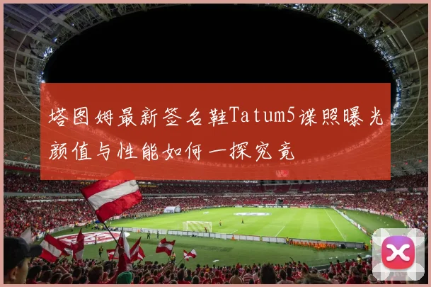 塔图姆最新签名鞋Tatum5谍照曝光颜值与性能如何一探究竟